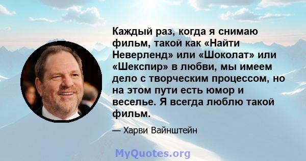 Каждый раз, когда я снимаю фильм, такой как «Найти Неверленд» или «Шоколат» или «Шекспир» в любви, мы имеем дело с творческим процессом, но на этом пути есть юмор и веселье. Я всегда люблю такой фильм.