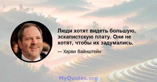 Люди хотят видеть большую, эскапистскую плату. Они не хотят, чтобы их задумались.