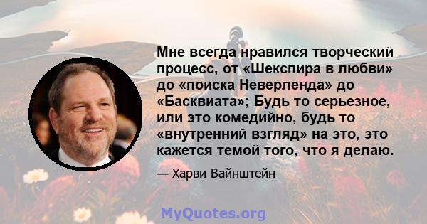 Мне всегда нравился творческий процесс, от «Шекспира в любви» до «поиска Неверленда» до «Басквиата»; Будь то серьезное, или это комедийно, будь то «внутренний взгляд» на это, это кажется темой того, что я делаю.