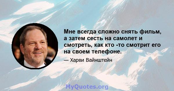 Мне всегда сложно снять фильм, а затем сесть на самолет и смотреть, как кто -то смотрит его на своем телефоне.