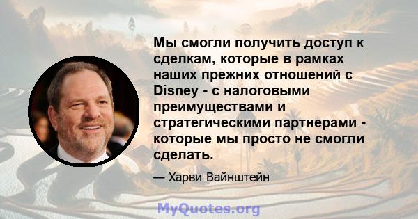 Мы смогли получить доступ к сделкам, которые в рамках наших прежних отношений с Disney - с налоговыми преимуществами и стратегическими партнерами - которые мы просто не смогли сделать.