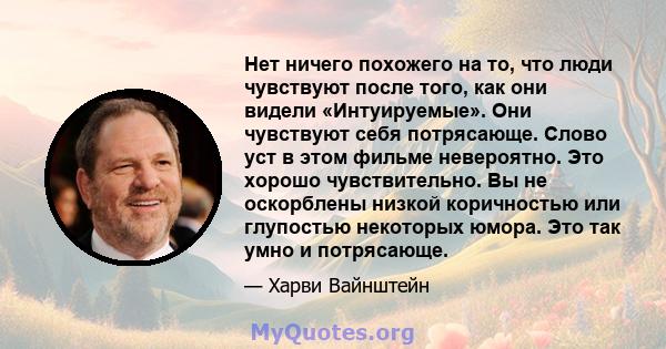 Нет ничего похожего на то, что люди чувствуют после того, как они видели «Интуируемые». Они чувствуют себя потрясающе. Слово уст в этом фильме невероятно. Это хорошо чувствительно. Вы не оскорблены низкой коричностью