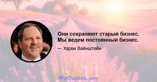 Они сохраняют старый бизнес. Мы ведем постоянный бизнес.