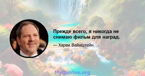 Прежде всего, я никогда не снимаю фильм для наград.