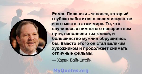 Роман Полански - человек, который глубоко заботится о своем искусстве и его месте в этом мире. То, что случилось с ним на его невероятном пути, наполнено трагедией, и большинство мужчин обрушились бы. Вместо этого он