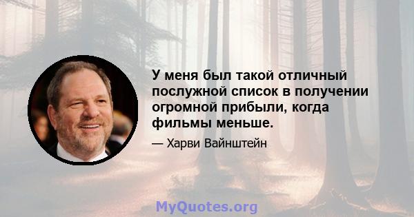 У меня был такой отличный послужной список в получении огромной прибыли, когда фильмы меньше.