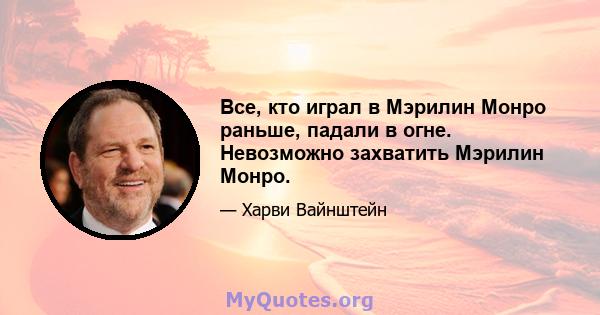 Все, кто играл в Мэрилин Монро раньше, падали в огне. Невозможно захватить Мэрилин Монро.