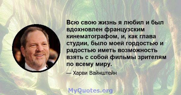 Всю свою жизнь я любил и был вдохновлен французским кинематографом, и, как глава студии, было моей гордостью и радостью иметь возможность взять с собой фильмы зрителям по всему миру.