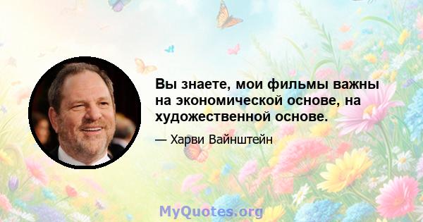 Вы знаете, мои фильмы важны на экономической основе, на художественной основе.