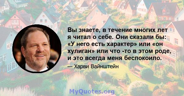 Вы знаете, в течение многих лет я читал о себе. Они сказали бы: «У него есть характер» или «он хулиган» или что -то в этом роде, и это всегда меня беспокоило.