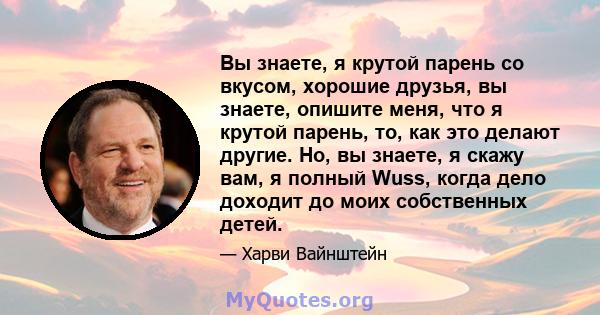 Вы знаете, я крутой парень со вкусом, хорошие друзья, вы знаете, опишите меня, что я крутой парень, то, как это делают другие. Но, вы знаете, я скажу вам, я полный Wuss, когда дело доходит до моих собственных детей.