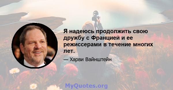 Я надеюсь продолжить свою дружбу с Францией и ее режиссерами в течение многих лет.