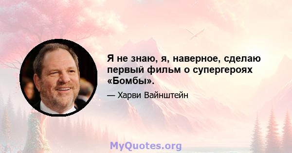 Я не знаю, я, наверное, сделаю первый фильм о супергероях «Бомбы».