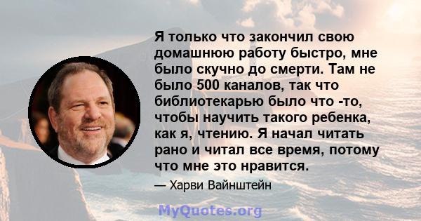 Я только что закончил свою домашнюю работу быстро, мне было скучно до смерти. Там не было 500 каналов, так что библиотекарью было что -то, чтобы научить такого ребенка, как я, чтению. Я начал читать рано и читал все