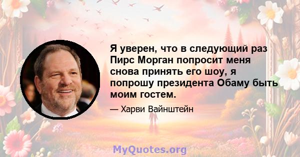 Я уверен, что в следующий раз Пирс Морган попросит меня снова принять его шоу, я попрошу президента Обаму быть моим гостем.