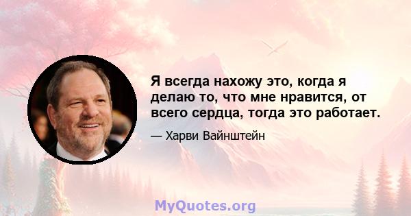 Я всегда нахожу это, когда я делаю то, что мне нравится, от всего сердца, тогда это работает.