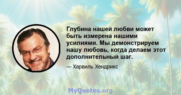 Глубина нашей любви может быть измерена нашими усилиями. Мы демонстрируем нашу любовь, когда делаем этот дополнительный шаг.