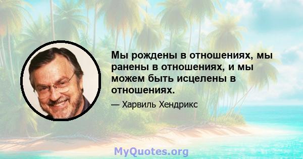 Мы рождены в отношениях, мы ранены в отношениях, и мы можем быть исцелены в отношениях.