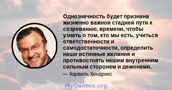 Однозначность будет признана жизненно важной стадией пути к созреванию, времени, чтобы узнать о том, кто мы есть, учиться ответственности и самодостаточности, определить наши истинные желания и противостоять нашим