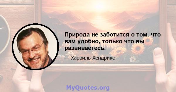 Природа не заботится о том, что вам удобно, только что вы развиваетесь.