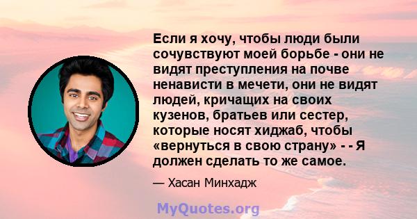 Если я хочу, чтобы люди были сочувствуют моей борьбе - они не видят преступления на почве ненависти в мечети, они не видят людей, кричащих на своих кузенов, братьев или сестер, которые носят хиджаб, чтобы «вернуться в