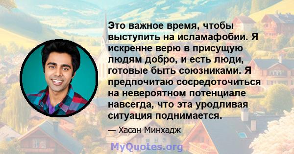 Это важное время, чтобы выступить на исламафобии. Я искренне верю в присущую людям добро, и есть люди, готовые быть союзниками. Я предпочитаю сосредоточиться на невероятном потенциале навсегда, что эта уродливая