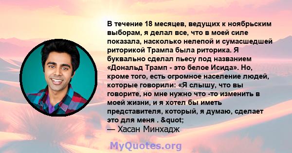 В течение 18 месяцев, ведущих к ноябрьским выборам, я делал все, что в моей силе показала, насколько нелепой и сумасшедшей риторикой Трампа была риторика. Я буквально сделал пьесу под названием «Дональд Трамп - это