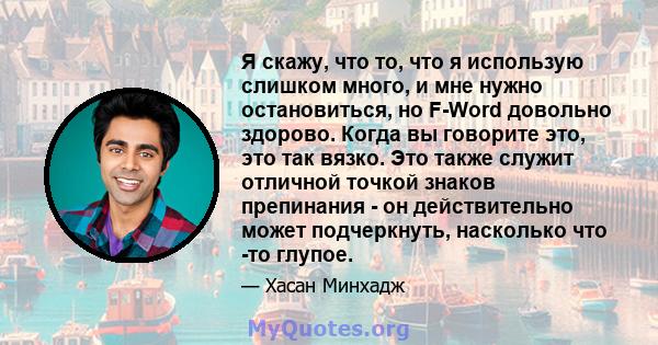 Я скажу, что то, что я использую слишком много, и мне нужно остановиться, но F-Word довольно здорово. Когда вы говорите это, это так вязко. Это также служит отличной точкой знаков препинания - он действительно может