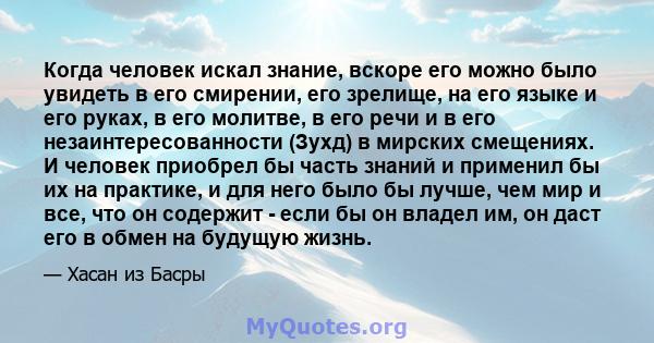 Когда человек искал знание, вскоре его можно было увидеть в его смирении, его зрелище, на его языке и его руках, в его молитве, в его речи и в его незаинтересованности (Зухд) в мирских смещениях. И человек приобрел бы