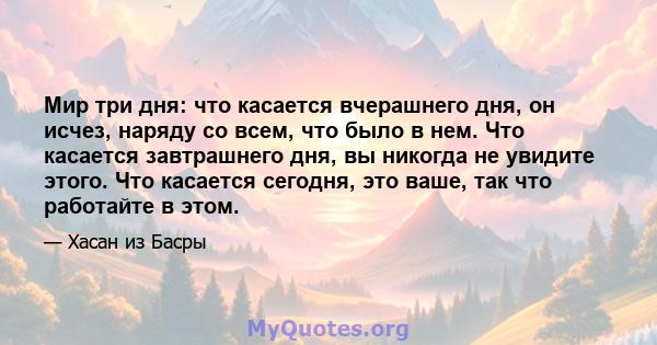 Мир три дня: что касается вчерашнего дня, он исчез, наряду со всем, что было в нем. Что касается завтрашнего дня, вы никогда не увидите этого. Что касается сегодня, это ваше, так что работайте в этом.