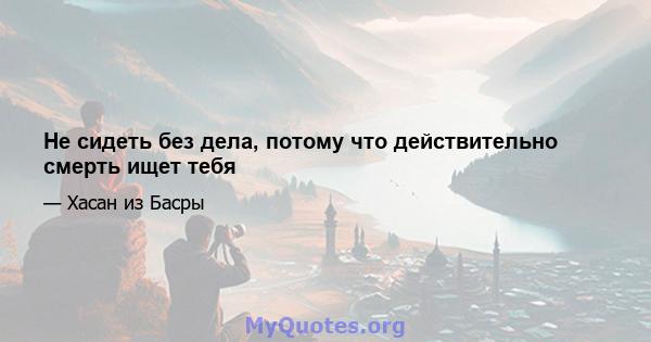 Не сидеть без дела, потому что действительно смерть ищет тебя