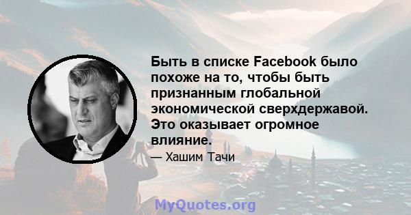 Быть в списке Facebook было похоже на то, чтобы быть признанным глобальной экономической сверхдержавой. Это оказывает огромное влияние.