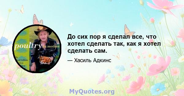 До сих пор я сделал все, что хотел сделать так, как я хотел сделать сам.