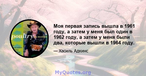 Моя первая запись вышла в 1961 году, а затем у меня был один в 1962 году, а затем у меня были два, которые вышли в 1964 году.