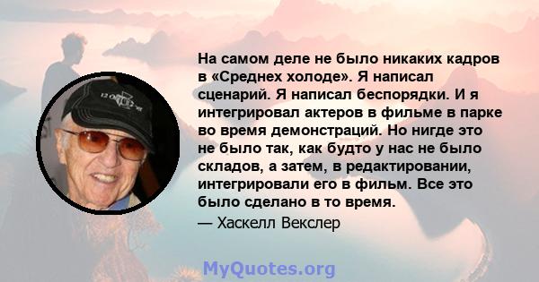 На самом деле не было никаких кадров в «Среднех холоде». Я написал сценарий. Я написал беспорядки. И я интегрировал актеров в фильме в парке во время демонстраций. Но нигде это не было так, как будто у нас не было