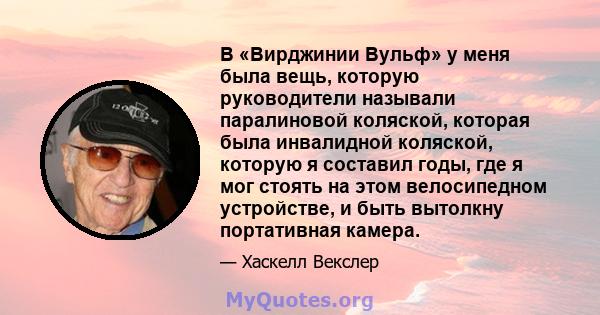 В «Вирджинии Вульф» у меня была вещь, которую руководители называли паралиновой коляской, которая была инвалидной коляской, которую я составил годы, где я мог стоять на этом велосипедном устройстве, и быть вытолкну