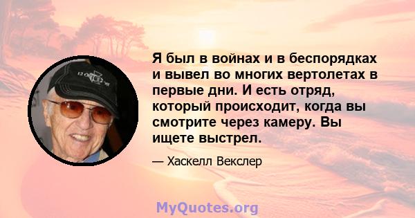 Я был в войнах и в беспорядках и вывел во многих вертолетах в первые дни. И есть отряд, который происходит, когда вы смотрите через камеру. Вы ищете выстрел.