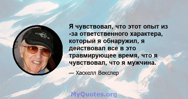 Я чувствовал, что этот опыт из -за ответственного характера, который я обнаружил, я действовал все в это травмирующее время, что я чувствовал, что я мужчина.