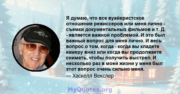 Я думаю, что все вуайеристское отношение режиссеров или меня лично - съемки документальных фильмов и т. Д. - является важной проблемой. И это был важный вопрос для меня лично. И весь вопрос о том, когда - когда вы