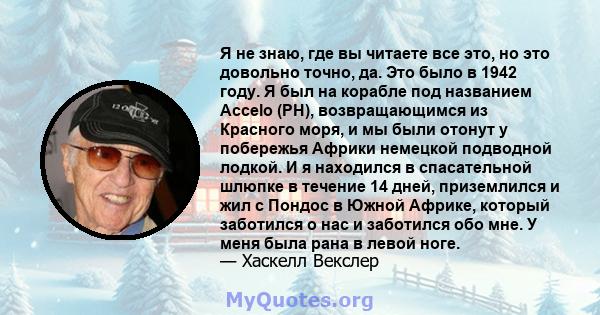 Я не знаю, где вы читаете все это, но это довольно точно, да. Это было в 1942 году. Я был на корабле под названием Accelo (PH), возвращающимся из Красного моря, и мы были отонут у побережья Африки немецкой подводной