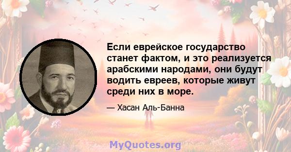 Если еврейское государство станет фактом, и это реализуется арабскими народами, они будут водить евреев, которые живут среди них в море.