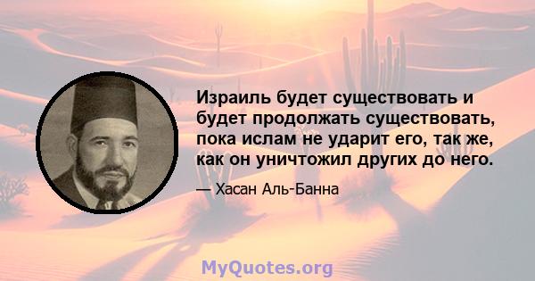 Израиль будет существовать и будет продолжать существовать, пока ислам не ударит его, так же, как он уничтожил других до него.