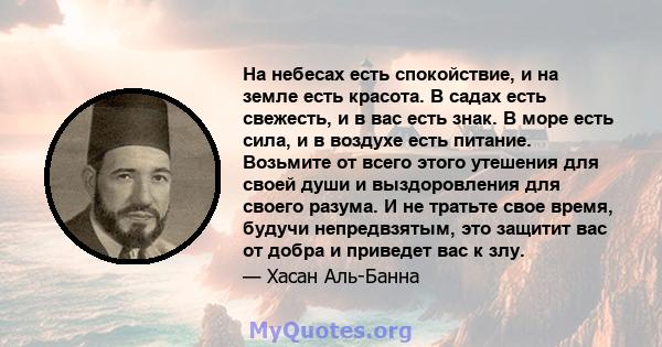 На небесах есть спокойствие, и на земле есть красота. В садах есть свежесть, и в вас есть знак. В море есть сила, и в воздухе есть питание. Возьмите от всего этого утешения для своей души и выздоровления для своего