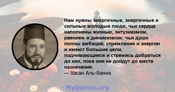 Нам нужны энергичные, энергичные и сильные молодые люди, чьи сердца наполнены жизнью, энтузиазмом, рвением и динамизмом; чьи души полны амбиций, стремления и энергии и имеют большие цели, поднимающиеся и стремясь