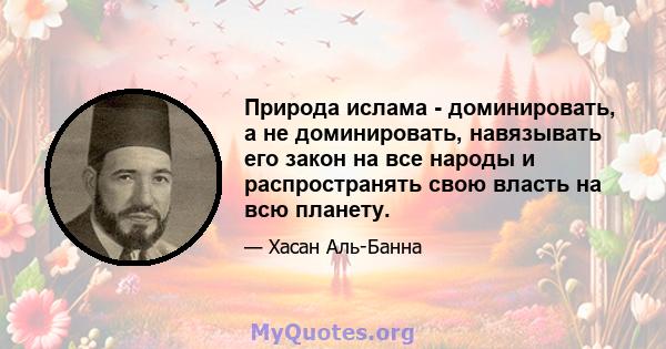 Природа ислама - доминировать, а не доминировать, навязывать его закон на все народы и распространять свою власть на всю планету.