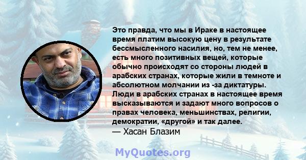 Это правда, что мы в Ираке в настоящее время платим высокую цену в результате бессмысленного насилия, но, тем не менее, есть много позитивных вещей, которые обычно происходят со стороны людей в арабских странах, которые 