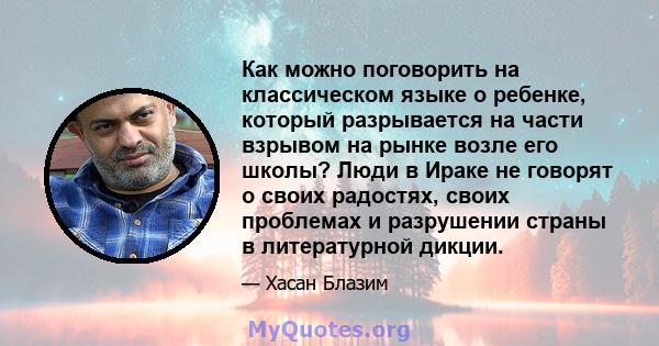 Как можно поговорить на классическом языке о ребенке, который разрывается на части взрывом на рынке возле его школы? Люди в Ираке не говорят о своих радостях, своих проблемах и разрушении страны в литературной дикции.