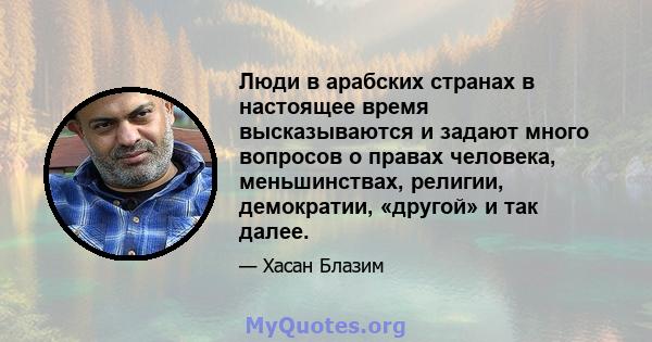 Люди в арабских странах в настоящее время высказываются и задают много вопросов о правах человека, меньшинствах, религии, демократии, «другой» и так далее.