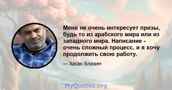 Меня не очень интересует призы, будь то из арабского мира или из западного мира. Написание - очень сложный процесс, и я хочу продолжить свою работу.