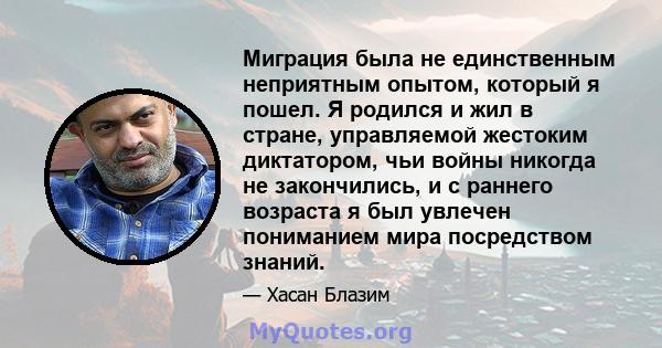 Миграция была не единственным неприятным опытом, который я пошел. Я родился и жил в стране, управляемой жестоким диктатором, чьи войны никогда не закончились, и с раннего возраста я был увлечен пониманием мира